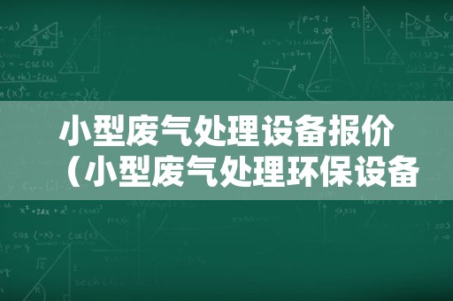 小型废气处理设备报价（小型废气处理环保设备）
