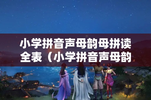 小学拼音声母韵母拼读全表（小学拼音声母韵母拼读全表图片）
