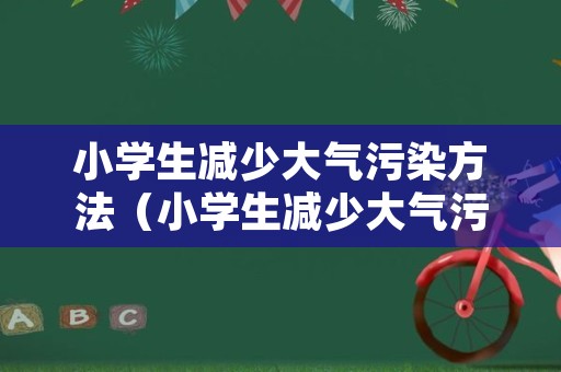 小学生减少大气污染方法（小学生减少大气污染方法是什么）