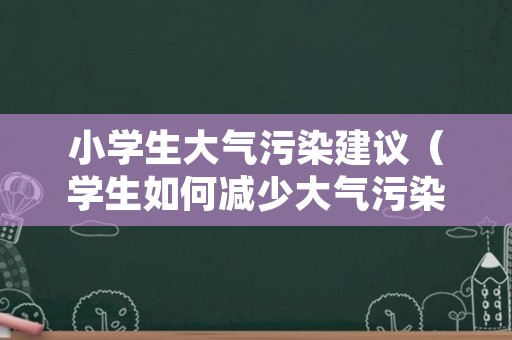 小学生大气污染建议（学生如何减少大气污染）