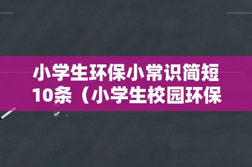 小学生环保小常识简短10条（小学生校园环保小常识简短10条）