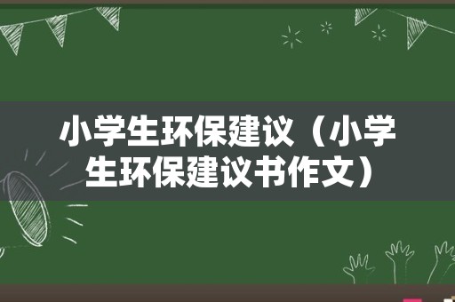 小学生环保建议（小学生环保建议书作文）