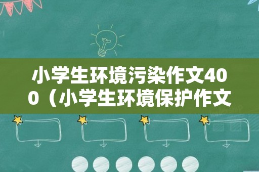 小学生环境污染作文400（小学生环境保护作文300~400字）