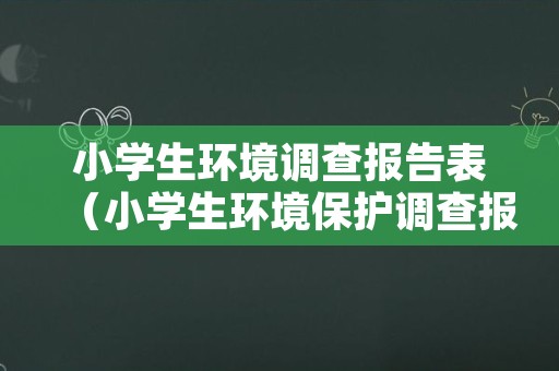 小学生环境调查报告表（小学生环境保护调查报告）