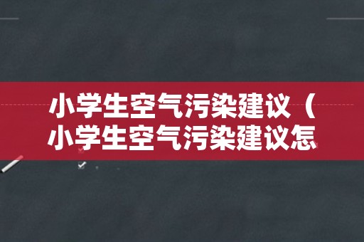 小学生空气污染建议（小学生空气污染建议怎么写）