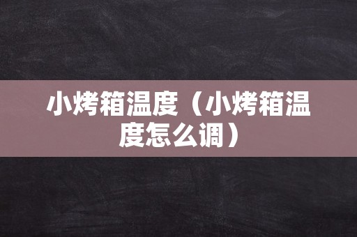 小烤箱温度（小烤箱温度怎么调）
