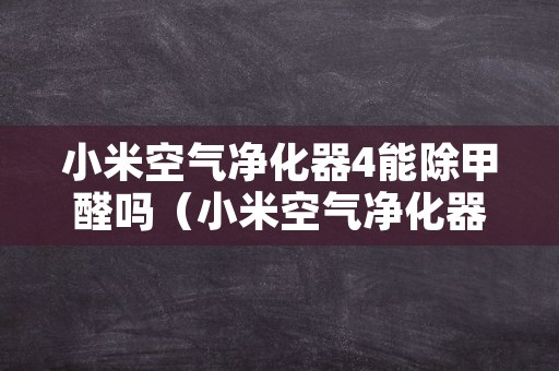 小米空气净化器4能除甲醛吗（小米空气净化器真的可以除甲醛吗）