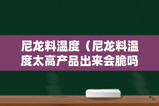 尼龙料温度（尼龙料温度太高产品出来会脆吗）