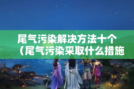 尾气污染解决方法十个（尾气污染采取什么措施）