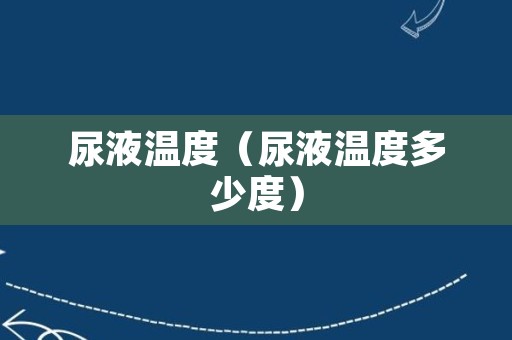 尿液温度（尿液温度多少度）