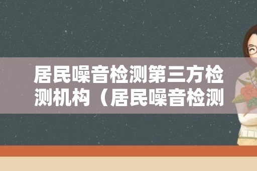 居民噪音检测第三方检测机构（居民噪音检测第三方检测机构是哪家）