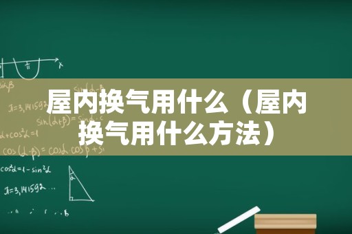 屋内换气用什么（屋内换气用什么方法）