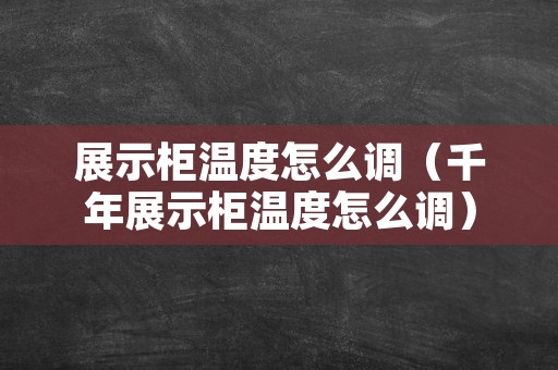 展示柜温度怎么调（千年展示柜温度怎么调）