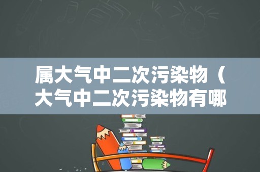 属大气中二次污染物（大气中二次污染物有哪些）