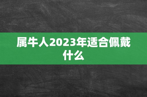 属牛人2023年适合佩戴什么