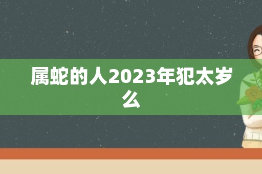 属蛇的人2023年犯太岁么