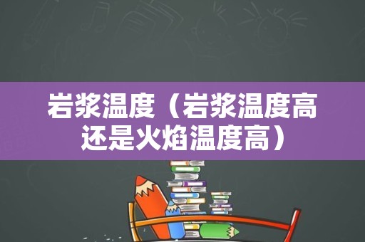 岩浆温度（岩浆温度高还是火焰温度高）
