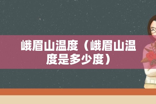 峨眉山温度（峨眉山温度是多少度）