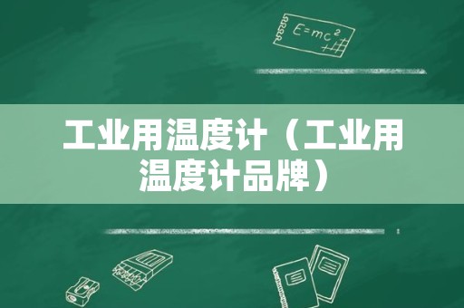 工业用温度计（工业用温度计品牌）