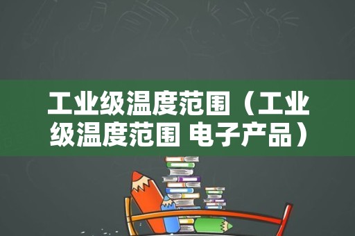 工业级温度范围（工业级温度范围 电子产品）
