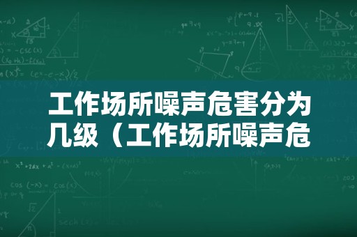 工作场所噪声危害分为几级（工作场所噪声危害分为几级和几级）