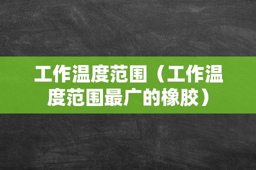 工作温度范围（工作温度范围最广的橡胶）