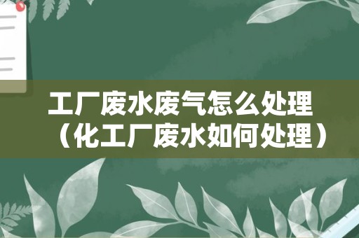 工厂废水废气怎么处理（化工厂废水如何处理）
