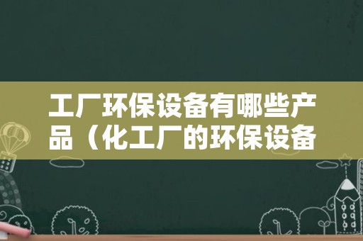 工厂环保设备有哪些产品（化工厂的环保设备有哪些）