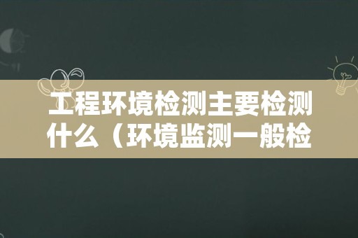 工程环境检测主要检测什么（环境监测一般检测什么项目）