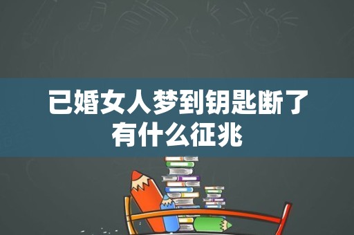 已婚女人梦到钥匙断了有什么征兆