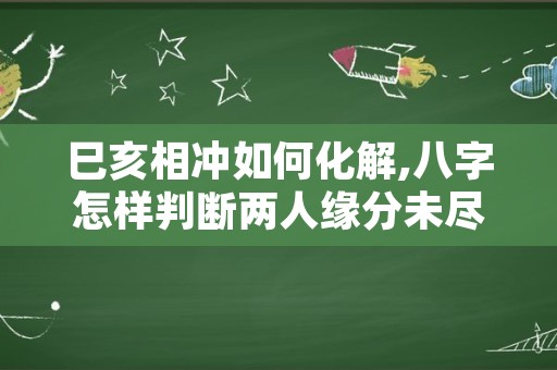 巳亥相冲如何化解,八字怎样判断两人缘分未尽