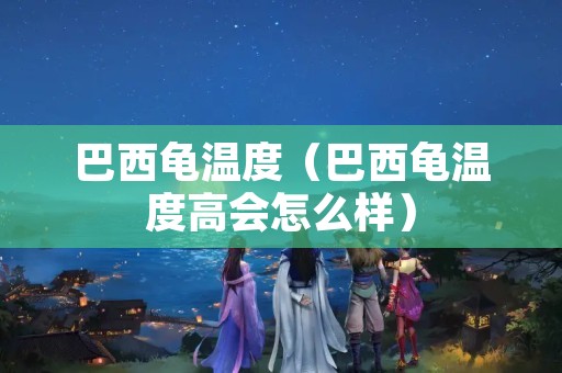 巴西龟温度（巴西龟温度高会怎么样）