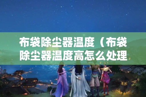 布袋除尘器温度（布袋除尘器温度高怎么处理）