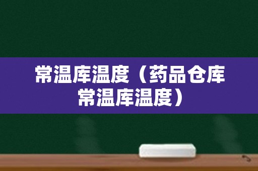 常温库温度（药品仓库常温库温度）