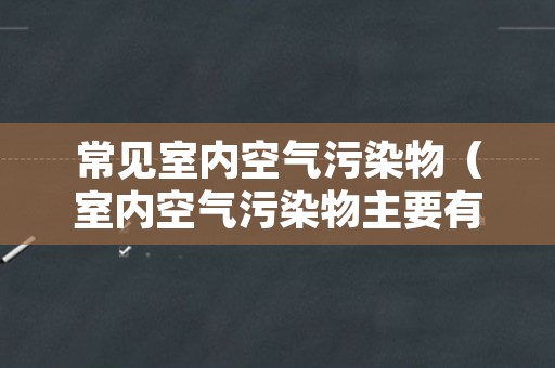 常见室内空气污染物（室内空气污染物主要有）
