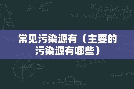 常见污染源有（主要的污染源有哪些）