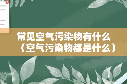 常见空气污染物有什么（空气污染物都是什么）
