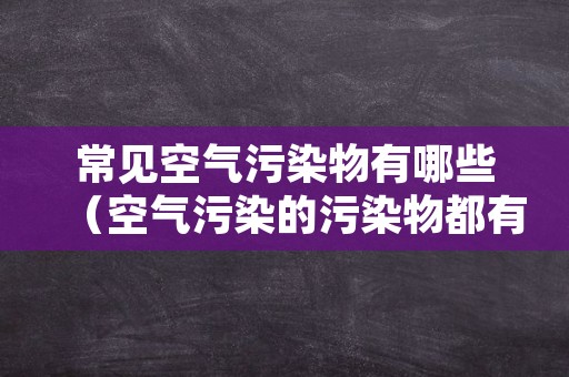 常见空气污染物有哪些（空气污染的污染物都有哪些）