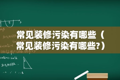 常见装修污染有哪些（常见装修污染有哪些?）