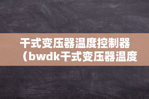 干式变压器温度控制器（bwdk干式变压器温度控制器）