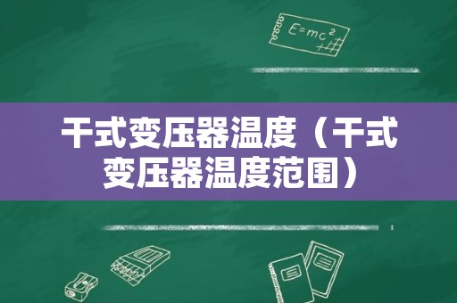 干式变压器温度（干式变压器温度范围）
