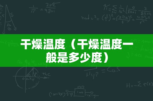 干燥温度（干燥温度一般是多少度）