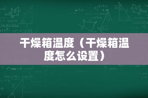 干燥箱温度（干燥箱温度怎么设置）