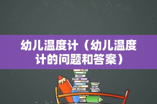 幼儿温度计（幼儿温度计的问题和答案）