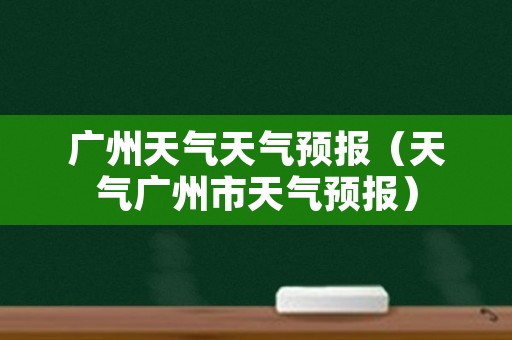 广州天气天气预报（天气广州市天气预报）