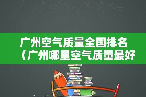 广州空气质量全国排名（广州哪里空气质量最好）