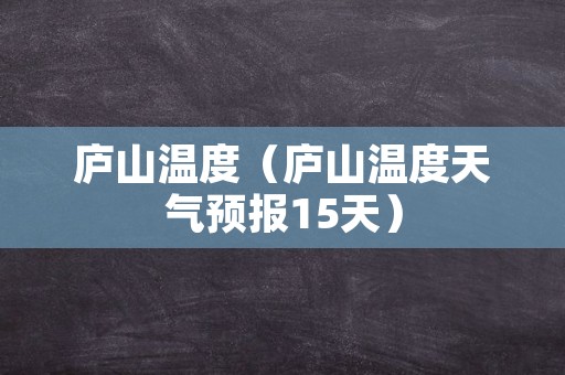 庐山温度（庐山温度天气预报15天）