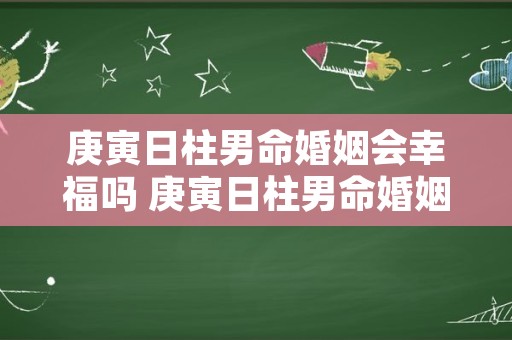 庚寅日柱男命婚姻会幸福吗 庚寅日柱男命婚姻状况