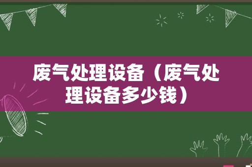 废气处理设备（废气处理设备多少钱）
