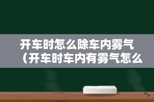 开车时怎么除车内雾气（开车时车内有雾气怎么办）